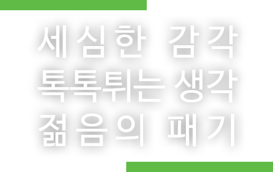 세심한 감각 톡톡튀는 생각 젊음의 패기